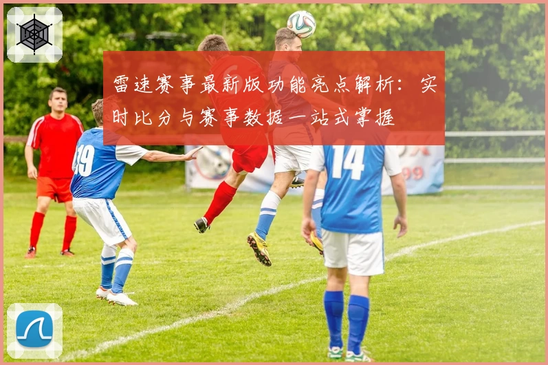 雷速赛事最新版功能亮点解析:实时比分与赛事数据一站式掌握