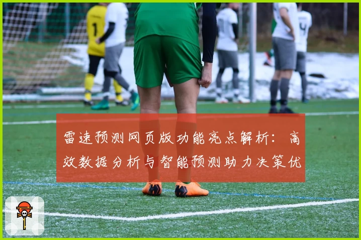 雷速预测网页版功能亮点解析：高效数据分析与智能预测助力决策优化