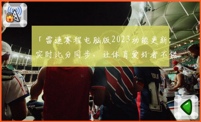 「雷速赛程电脑版2023功能更新：实时比分同步，让体育爱好者不错过关键瞬间」