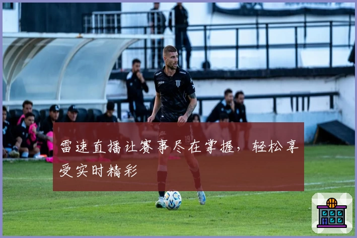 雷速直播让赛事尽在掌握,轻松享受实时精彩