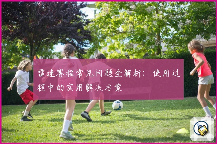 雷速赛程常见问题全解析：使用过程中的实用解决方案