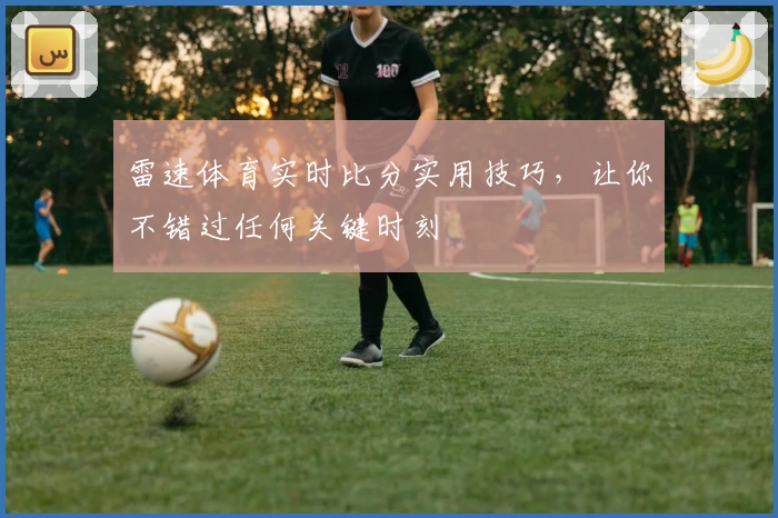 雷速体育实时比分实用技巧,让你不错过任何关键时刻