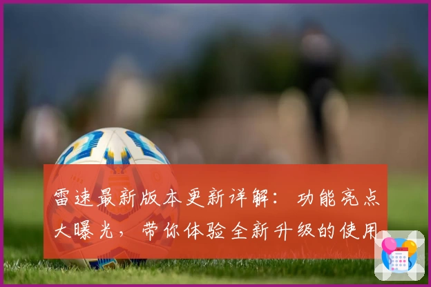 雷速最新版本更新详解：功能亮点大曝光，带你体验全新升级的使用快感