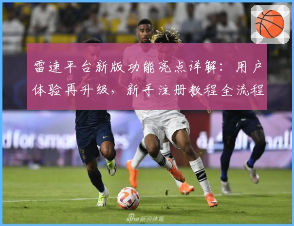 雷速平台新版功能亮点详解：用户体验再升级，新手注册教程全流程解析