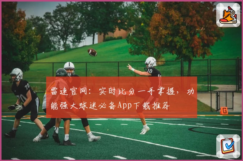 雷速官网：实时比分一手掌握，功能强大球迷必备App下载推荐