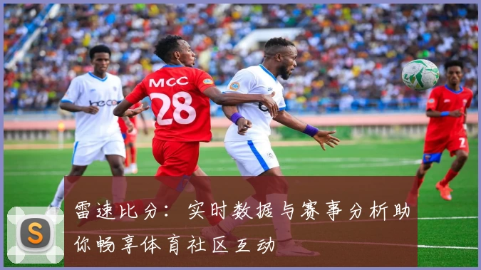 雷速比分：实时数据与赛事分析助你畅享体育社区互动