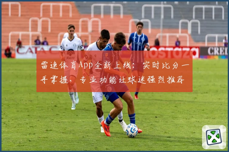 雷速体育App全新上线：实时比分一手掌握，专业功能让球迷强烈推荐