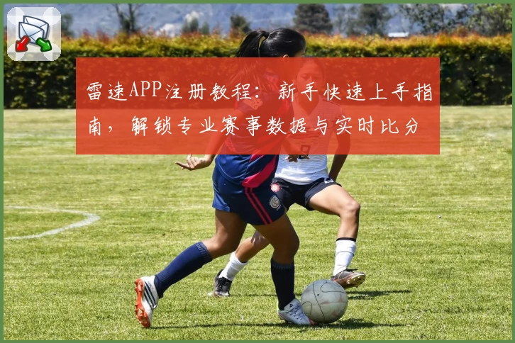 雷速APP注册教程：新手快速上手指南，解锁专业赛事数据与实时比分体验