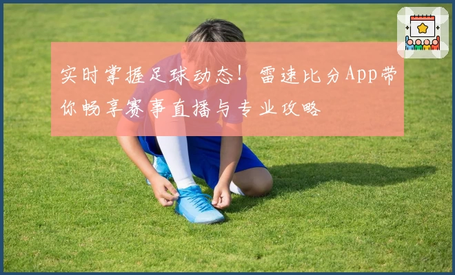 实时掌握足球动态!雷速比分App带你畅享赛事直播与专业攻略