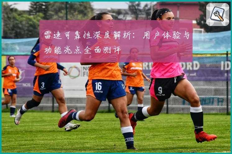 雷速可靠性深度解析：用户体验与功能亮点全面测评