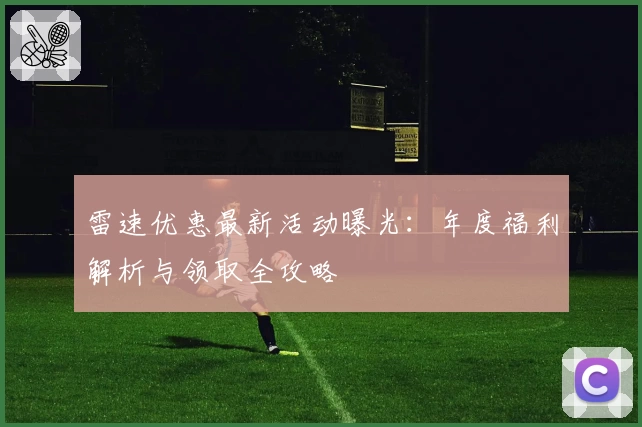 雷速优惠最新活动曝光：年度福利解析与领取全攻略