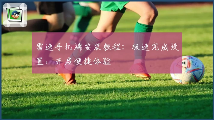 雷速手机端安装教程:极速完成设置,开启便捷体验