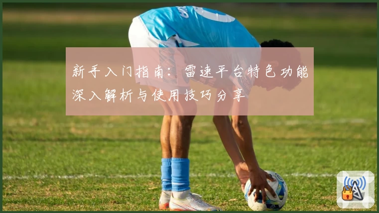 新手入门指南：雷速平台特色功能深入解析与使用技巧分享