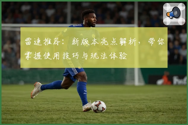 雷速推荐：新版本亮点解析，带你掌握使用技巧与玩法体验