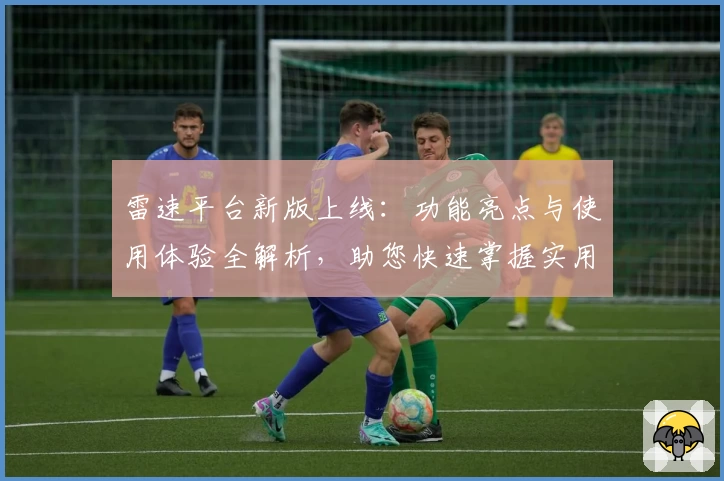 雷速平台新版上线：功能亮点与使用体验全解析，助您快速掌握实用技巧