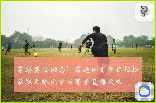 掌握赛场动态!雷速体育带你轻松获取足球比分与赛事直播攻略