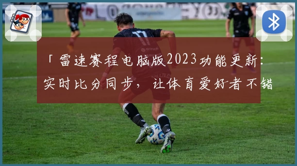 「雷速赛程电脑版2023功能更新：实时比分同步，让体育爱好者不错过关键瞬间」