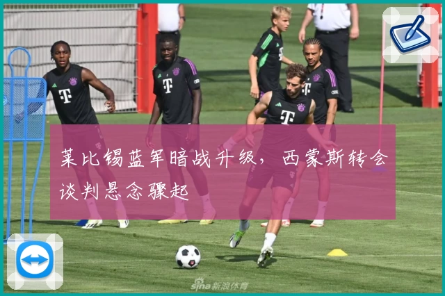 莱比锡蓝军暗战升级,西蒙斯转会谈判悬念骤起