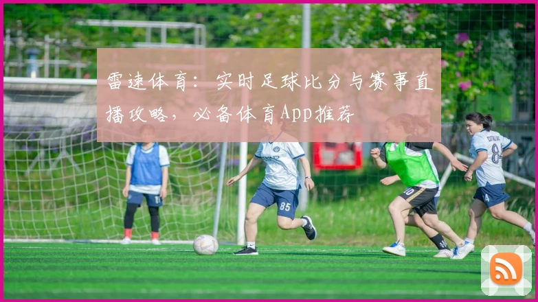 雷速体育：实时足球比分与赛事直播攻略，必备体育App推荐
