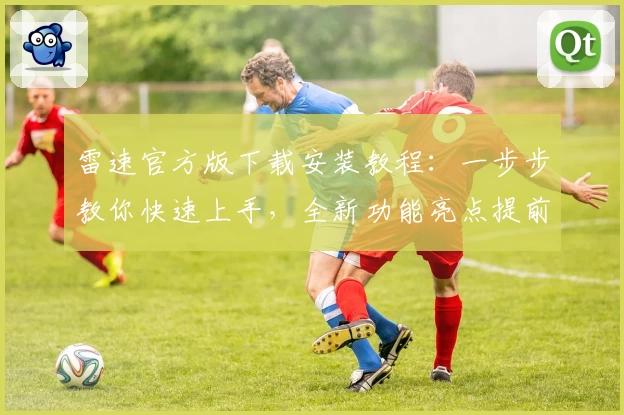 雷速官方版下载安装教程：一步步教你快速上手，全新功能亮点提前了解