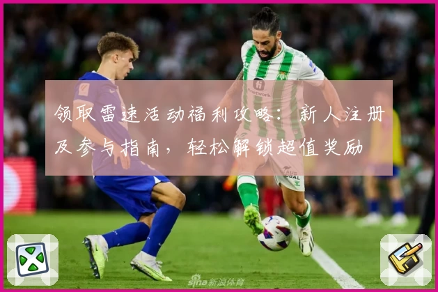 领取雷速活动福利攻略：新人注册及参与指南，轻松解锁超值奖励