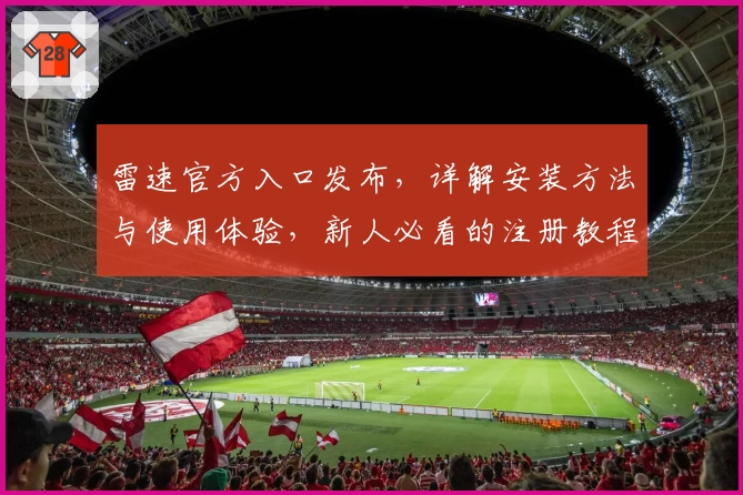 雷速官方入口发布，详解安装方法与使用体验，新人必看的注册教程