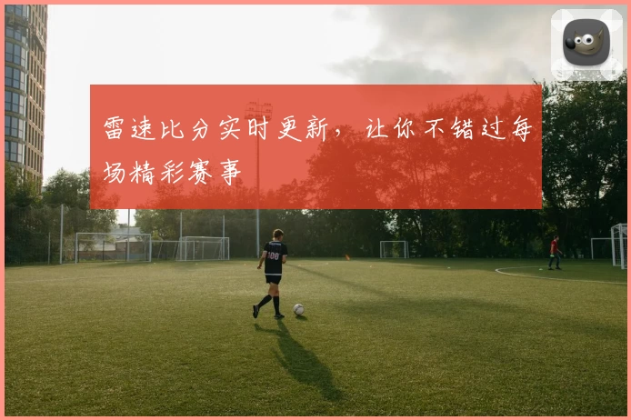 雷速比分实时更新，让你不错过每场精彩赛事