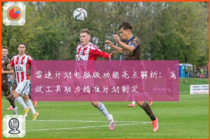 雷速计划电脑版功能亮点解析：高效工具助力精准计划制定
