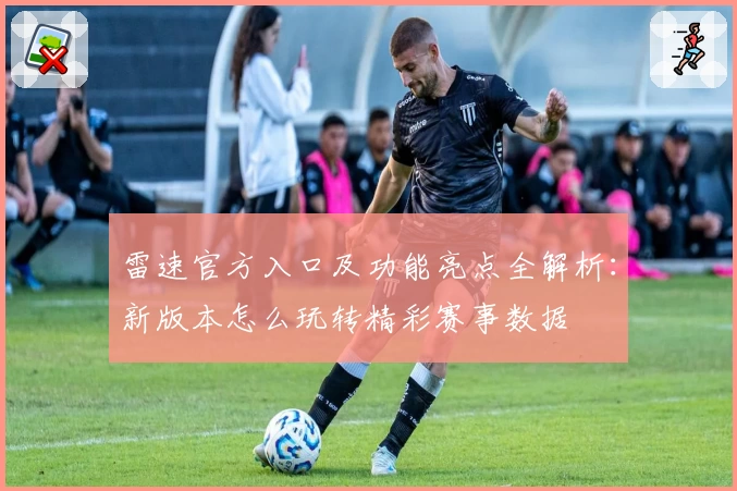 雷速官方入口及功能亮点全解析：新版本怎么玩转精彩赛事数据