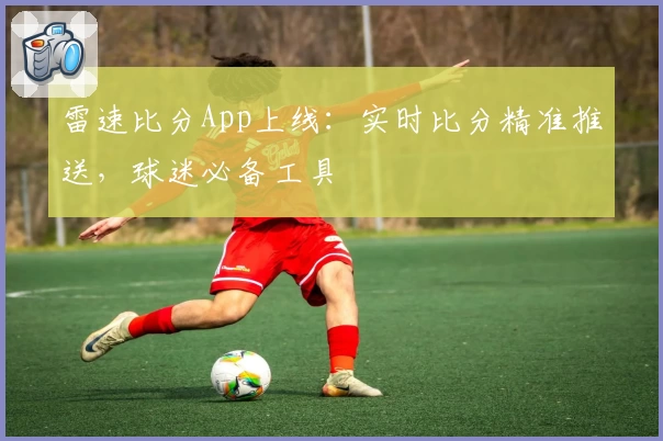 雷速比分App上线：实时比分精准推送，球迷必备工具