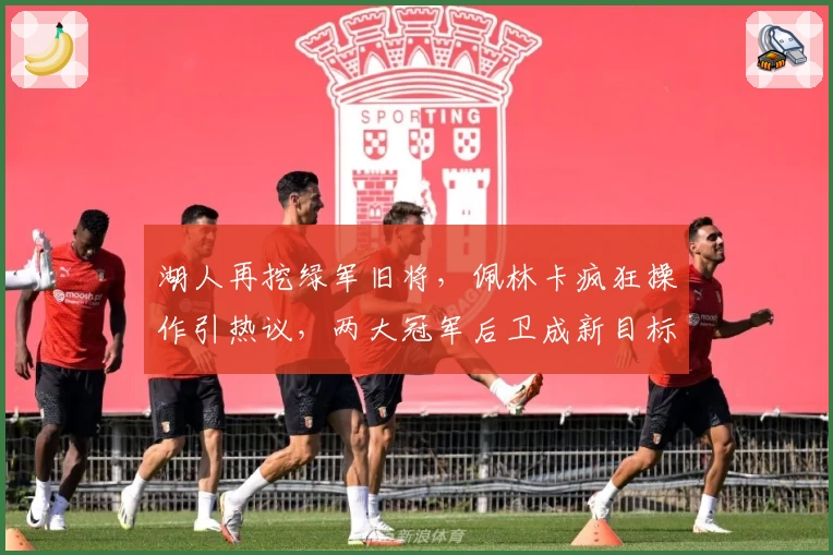 湖人再挖绿军旧将,佩林卡疯狂操作引热议,两大冠军后卫成新目标