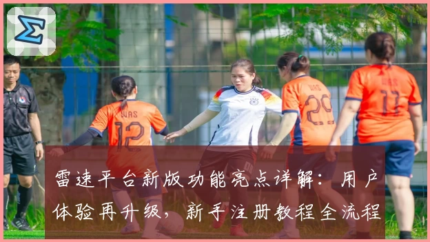 雷速平台新版功能亮点详解：用户体验再升级，新手注册教程全流程解析