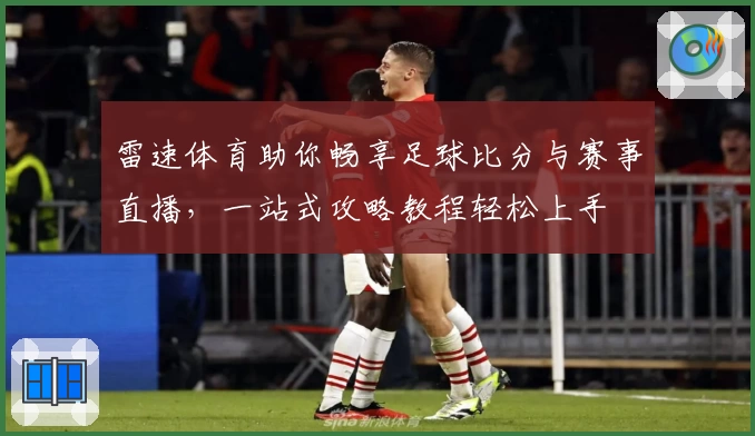 雷速体育助你畅享足球比分与赛事直播，一站式攻略教程轻松上手