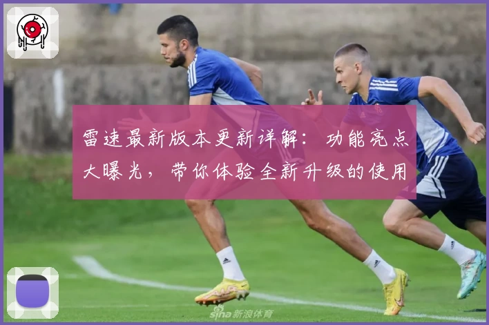 雷速最新版本更新详解：功能亮点大曝光，带你体验全新升级的使用快感