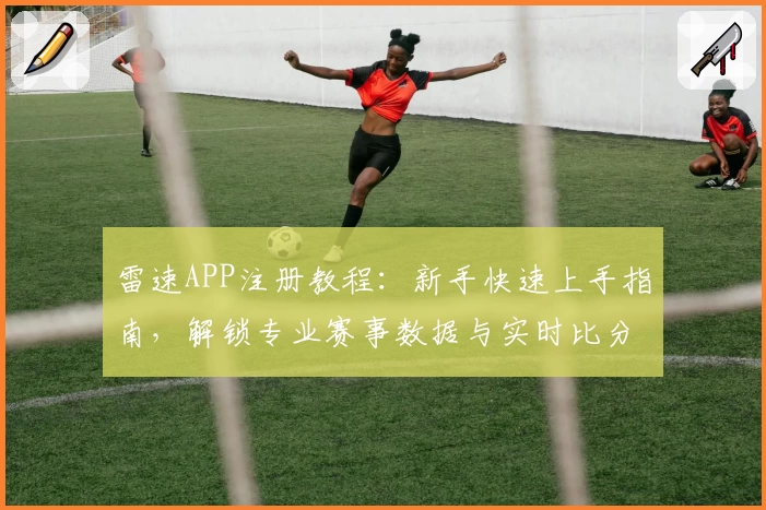 雷速APP注册教程：新手快速上手指南，解锁专业赛事数据与实时比分体验