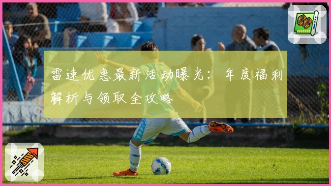 雷速优惠最新活动曝光：年度福利解析与领取全攻略