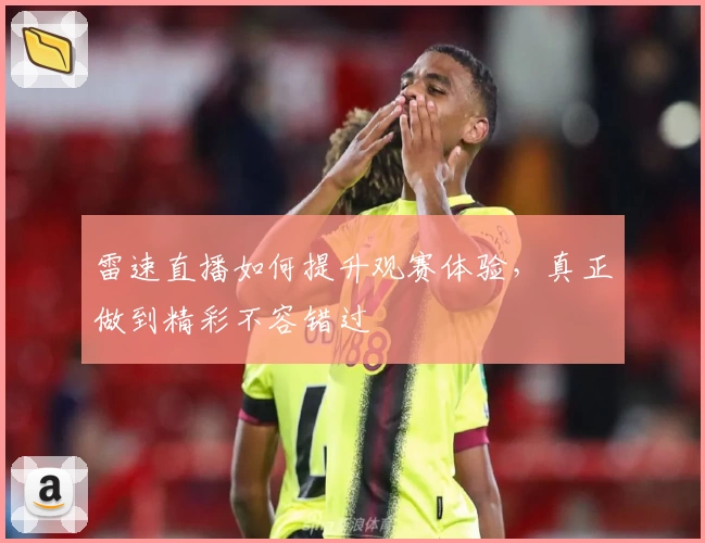 雷速直播如何提升观赛体验，真正做到精彩不容错过