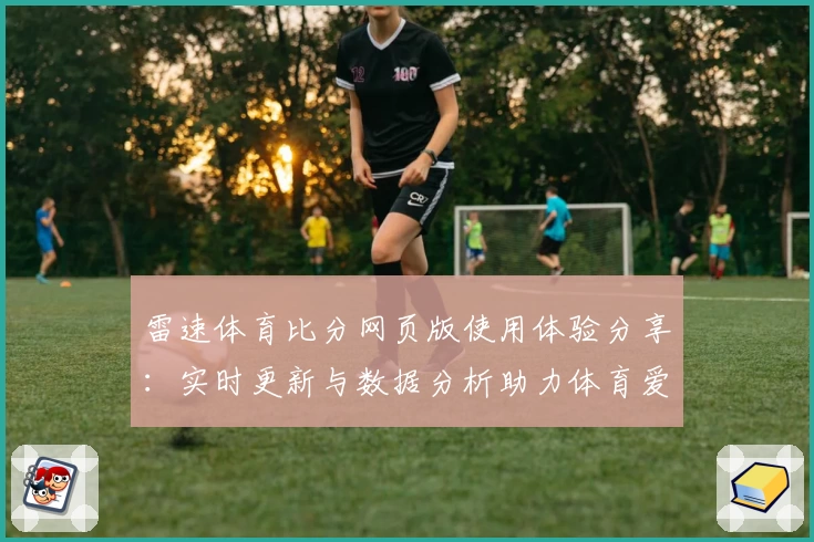 雷速体育比分网页版使用体验分享：实时更新与数据分析助力体育爱好者掌握赛场动态