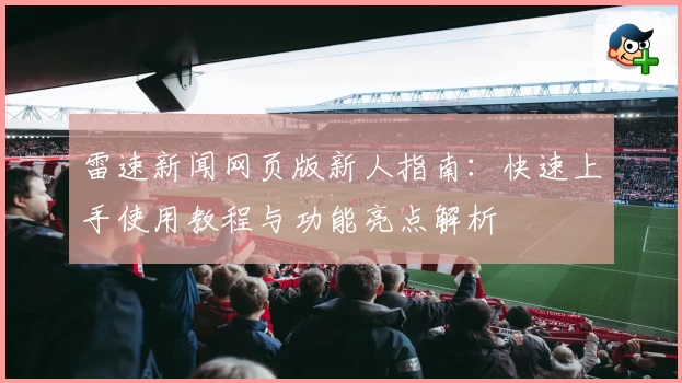 雷速新闻网页版新人指南：快速上手使用教程与功能亮点解析