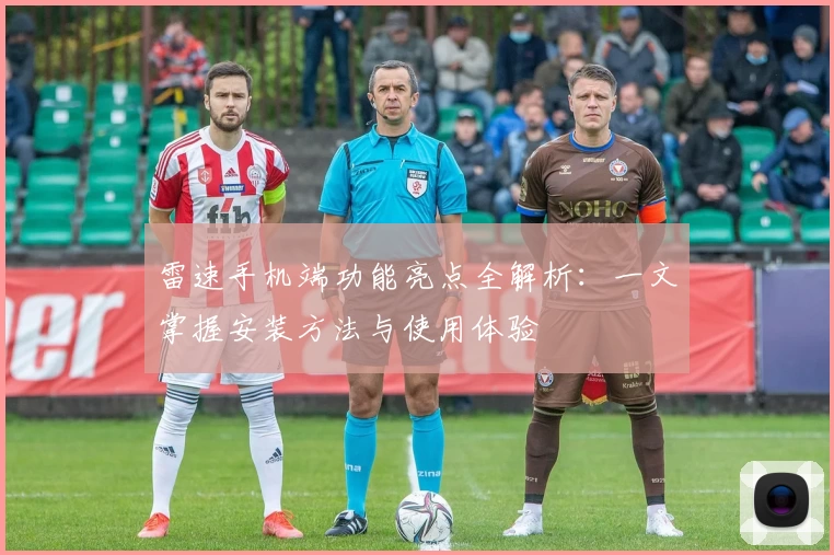 雷速手机端功能亮点全解析：一文掌握安装方法与使用体验
