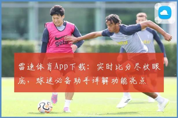 雷速体育App下载：实时比分尽收眼底，球迷必备助手详解功能亮点