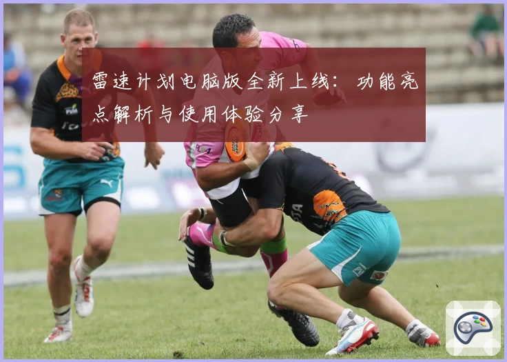 雷速计划电脑版全新上线：功能亮点解析与使用体验分享