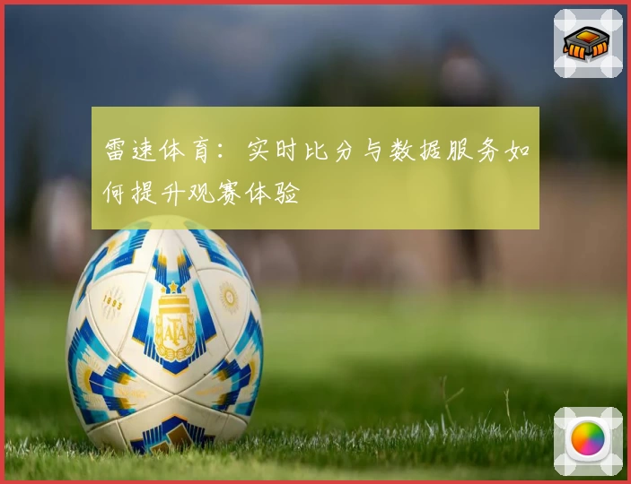 雷速体育：实时比分与数据服务如何提升观赛体验