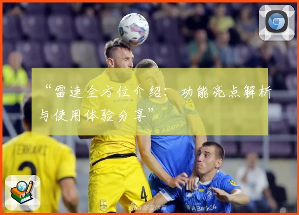 “雷速全方位介绍：功能亮点解析与使用体验分享”