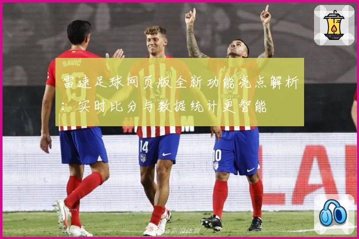 雷速足球网页版全新功能亮点解析：实时比分与数据统计更智能