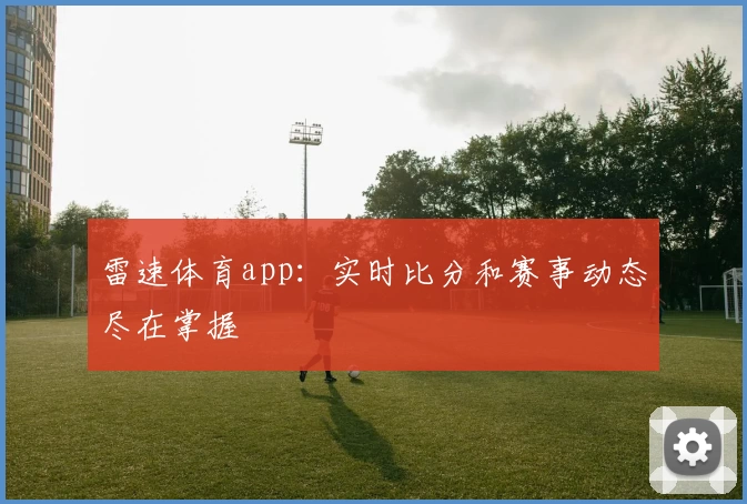 雷速体育app:实时比分和赛事动态尽在掌握
