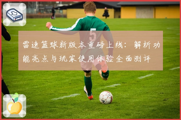雷速篮球新版本重磅上线：解析功能亮点与玩家使用体验全面测评