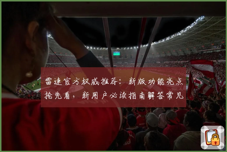 雷速官方权威推荐：新版功能亮点抢先看，新用户必读指南解答常见问题
