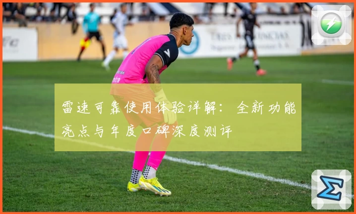 雷速可靠使用体验详解：全新功能亮点与年度口碑深度测评
