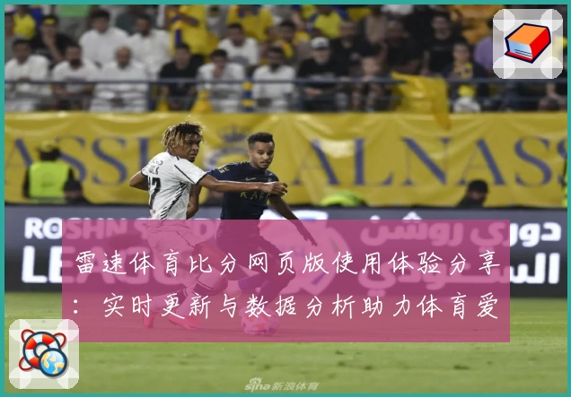 雷速体育比分网页版使用体验分享：实时更新与数据分析助力体育爱好者掌握赛场动态